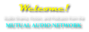 Welcome!  Audio Drama, Fiction, and Podcasts from the MUTUAL AUDIO NETWORK